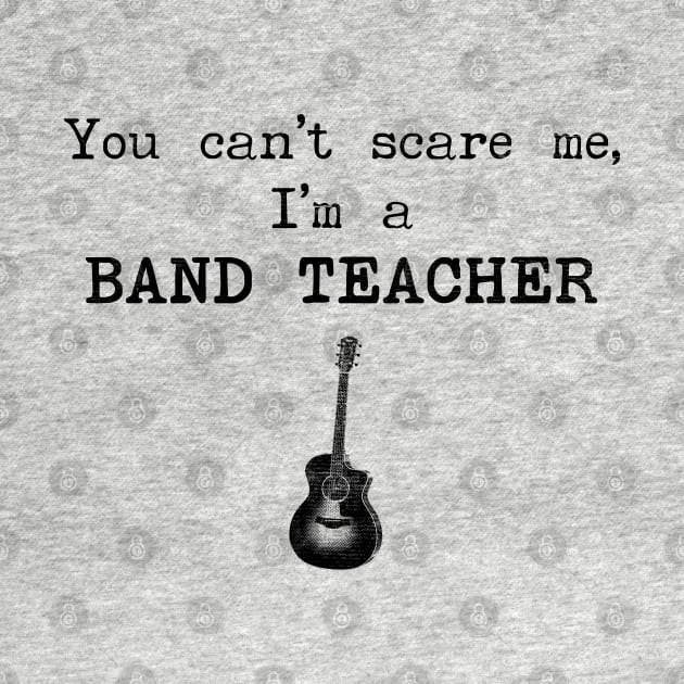 You Can't Scare Me I'm A Band Teacher by stressedrodent